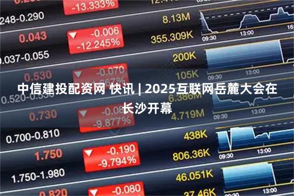 中信建投配资网 快讯 | 2025互联网岳麓大会在长沙开幕