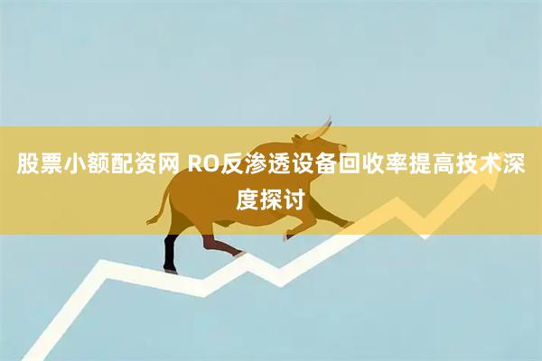 股票小额配资网 RO反渗透设备回收率提高技术深度探讨