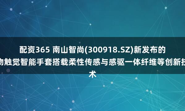 配资365 南山智尚(300918.SZ)新发布的织物触觉智能手套搭载柔性传感与感驱一体纤维等创新技术