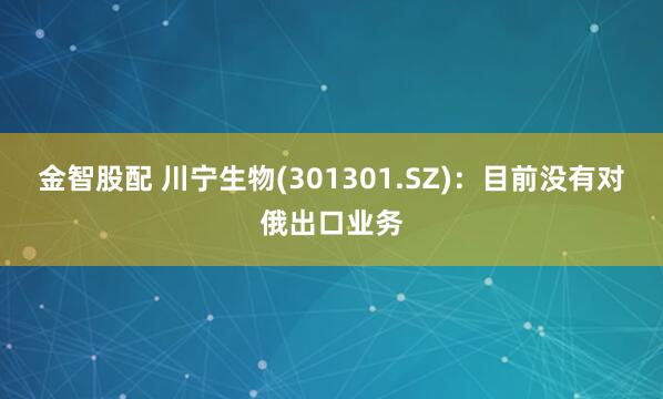 金智股配 川宁生物(301301.SZ)：目前没有对俄出口业务