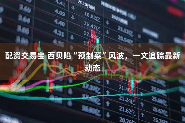 配资交易宝 西贝陷“预制菜”风波，一文追踪最新动态