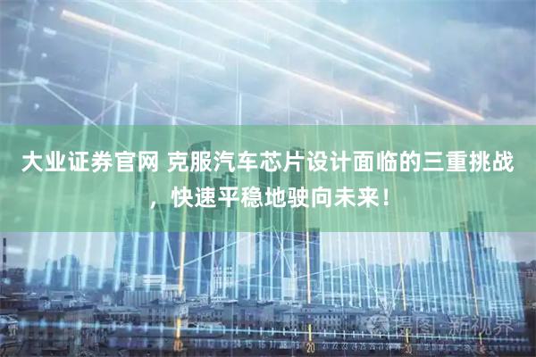 大业证券官网 克服汽车芯片设计面临的三重挑战，快速平稳地驶向未来！