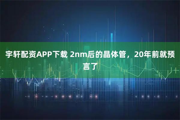 宇轩配资APP下载 2nm后的晶体管，20年前就预言了