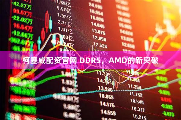 柯塞威配资官网 DDR5，AMD的新突破