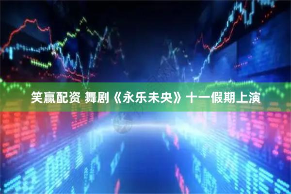 笑赢配资 舞剧《永乐未央》十一假期上演