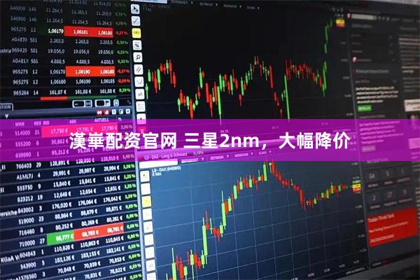 漢崋配资官网 三星2nm，大幅降价