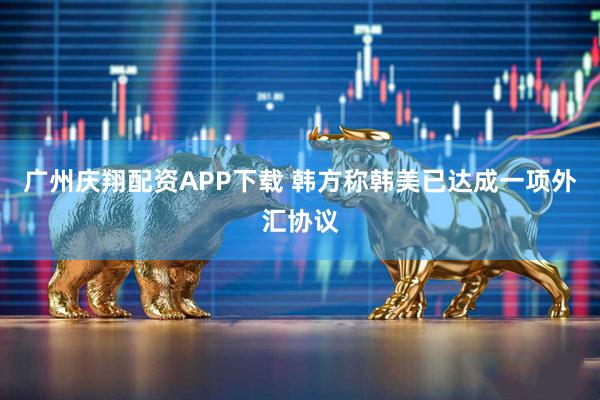广州庆翔配资APP下载 韩方称韩美已达成一项外汇协议