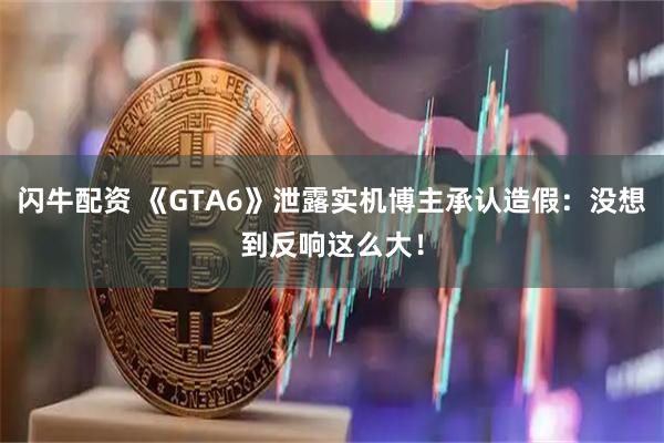闪牛配资 《GTA6》泄露实机博主承认造假：没想到反响这么大！