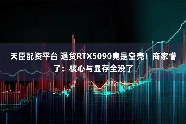 天臣配资平台 退货RTX5090竟是空壳！商家懵了：核心与显存全没了