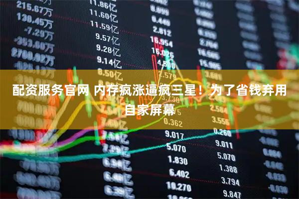 配资服务官网 内存疯涨逼疯三星！为了省钱弃用自家屏幕