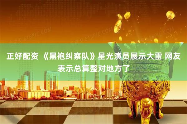 正好配资 《黑袍纠察队》星光演员展示大雷 网友表示总算整对地方了