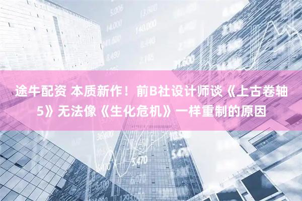 途牛配资 本质新作！前B社设计师谈《上古卷轴5》无法像《生化危机》一样重制的原因