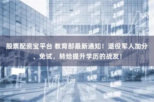 股票配资宝平台 教育部最新通知！退役军人加分、免试，转给提升学历的战友！
