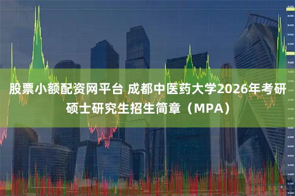 股票小额配资网平台 成都中医药大学2026年考研硕士研究生招生简章（MPA）