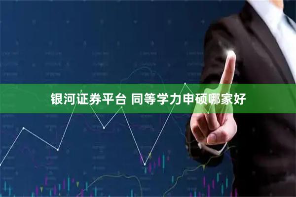 银河证券平台 同等学力申硕哪家好