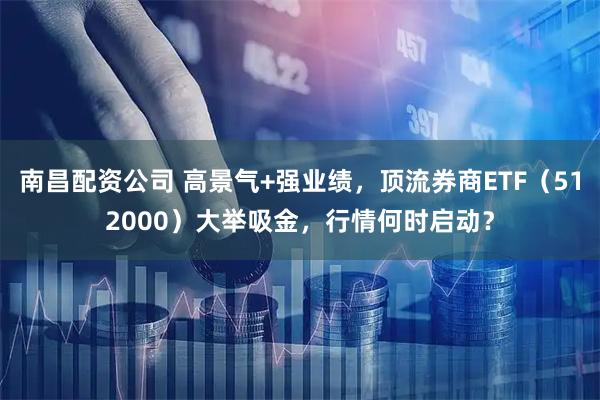 南昌配资公司 高景气+强业绩，顶流券商ETF（512000）大举吸金，行情何时启动？
