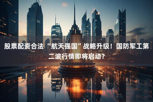 股票配资合法 “航天强国”战略升级！国防军工第二波行情即将启动？