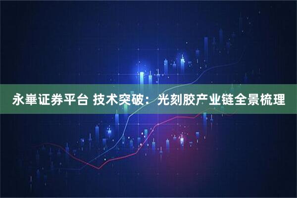 永崋证券平台 技术突破：光刻胶产业链全景梳理
