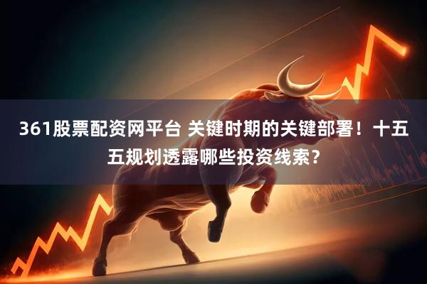361股票配资网平台 关键时期的关键部署！十五五规划透露哪些投资线索？