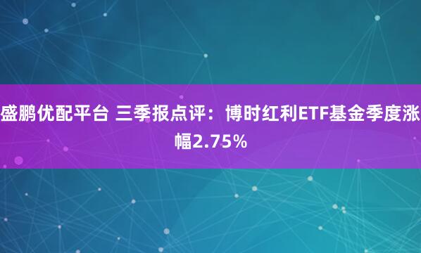 盛鹏优配平台 三季报点评：博时红利ETF基金季度涨幅2.75%