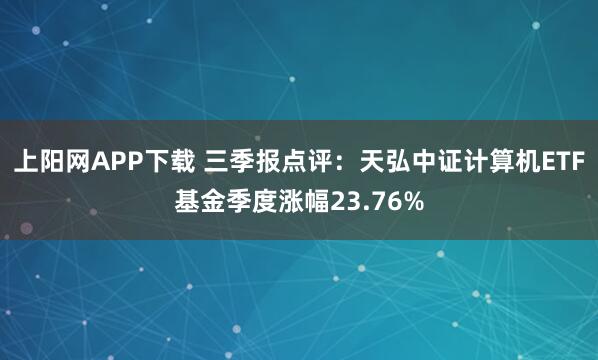 上阳网APP下载 三季报点评：天弘中证计算机ETF基金季度涨幅23.76%