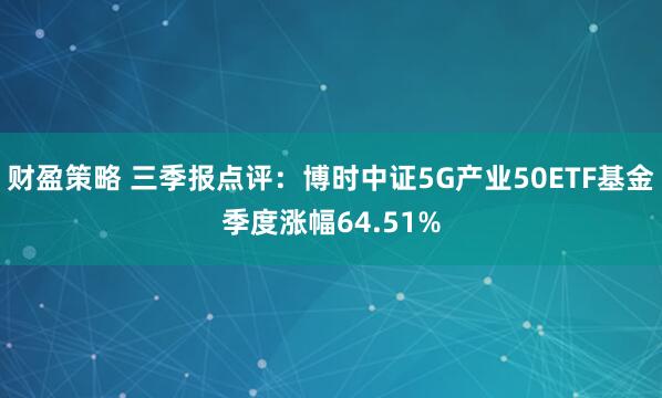 财盈策略 三季报点评：博时中证5G产业50ETF基金季度涨幅64.51%