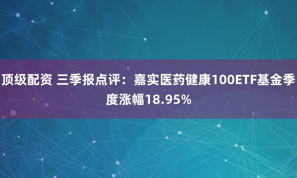 顶级配资 三季报点评：嘉实医药健康100ETF基金季度涨幅18.95%