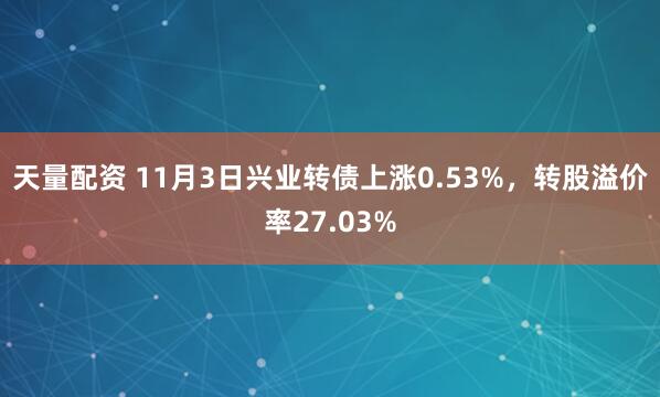 天量配资 11月3日兴业转债上涨0.53%，转股溢价率27.03%