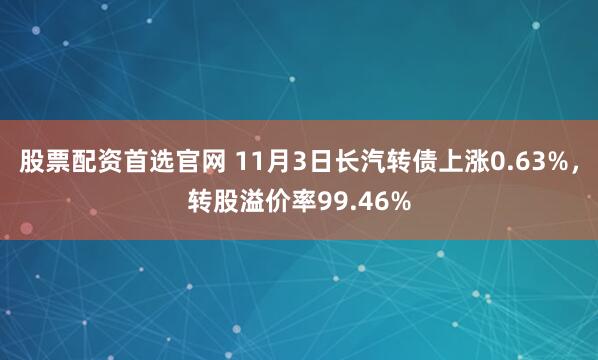 股票配资首选官网 11月3日长汽转债上涨0.63%，转股溢价率99.46%