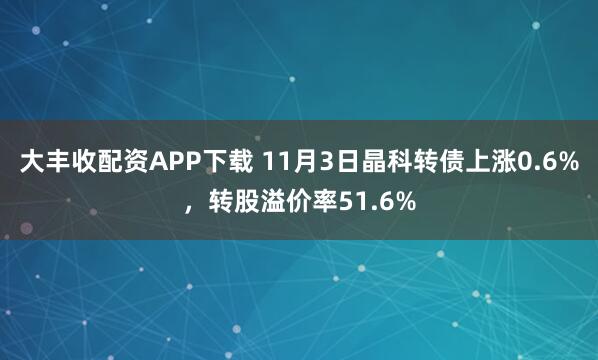 大丰收配资APP下载 11月3日晶科转债上涨0.6%，转股溢价率51.6%