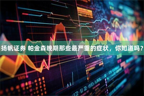 扬帆证券 帕金森晚期那些最严重的症状，你知道吗？