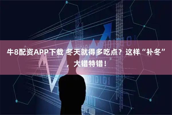 牛8配资APP下载 冬天就得多吃点？这样“补冬”，大错特错！