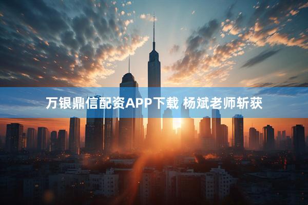 万银鼎信配资APP下载 杨斌老师斩获