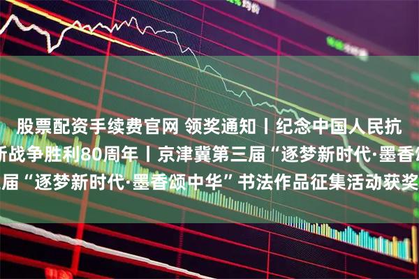 股票配资手续费官网 领奖通知丨纪念中国人民抗日战争暨世界反法西斯战争胜利80周年丨京津冀第三届“逐梦新时代·墨香颂中华”书法作品征集活动获奖公示