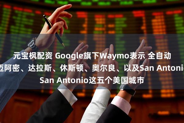 元宝枫配资 Google旗下Waymo表示 全自动驾驶服务推广至迈阿密、达拉斯、休斯顿、奥尔良、以及San Antonio这五个美国城市