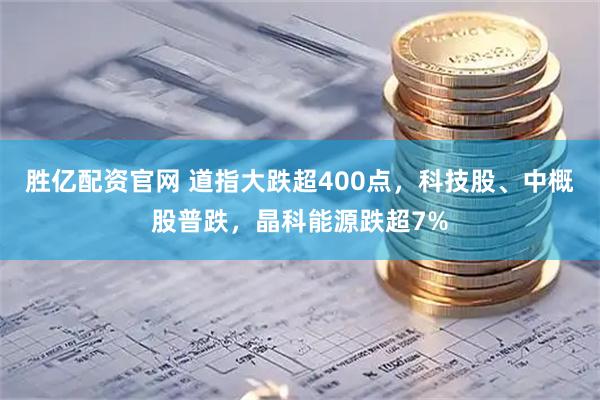 胜亿配资官网 道指大跌超400点，科技股、中概股普跌，晶科能源跌超7%