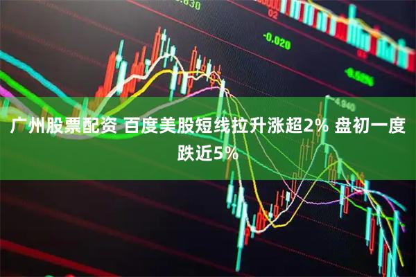 广州股票配资 百度美股短线拉升涨超2% 盘初一度跌近5%