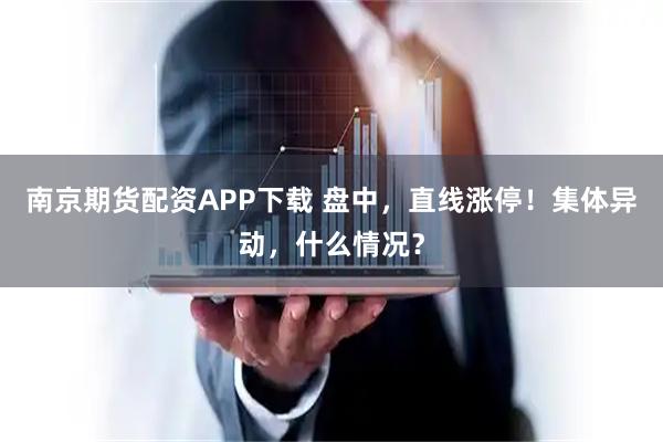 南京期货配资APP下载 盘中，直线涨停！集体异动，什么情况？