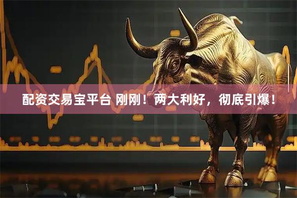 配资交易宝平台 刚刚！两大利好，彻底引爆！