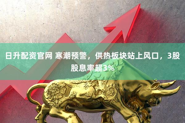 日升配资官网 寒潮预警，供热板块站上风口，3股股息率超3%