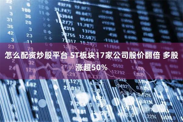 怎么配资炒股平台 ST板块17家公司股价翻倍 多股涨超50%