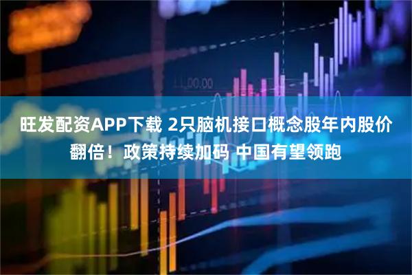 旺发配资APP下载 2只脑机接口概念股年内股价翻倍！政策持续加码 中国有望领跑