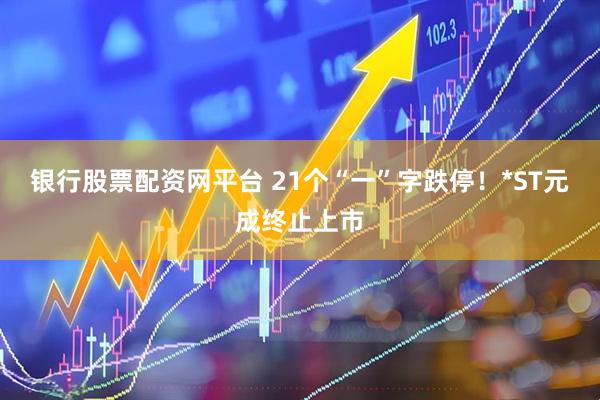 银行股票配资网平台 21个“一”字跌停！*ST元成终止上市