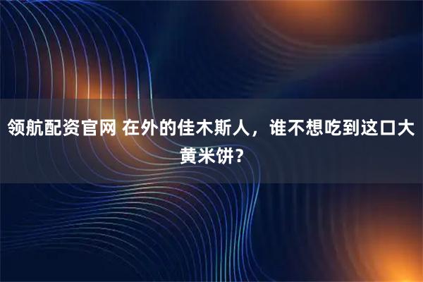 领航配资官网 在外的佳木斯人，谁不想吃到这口大黄米饼？