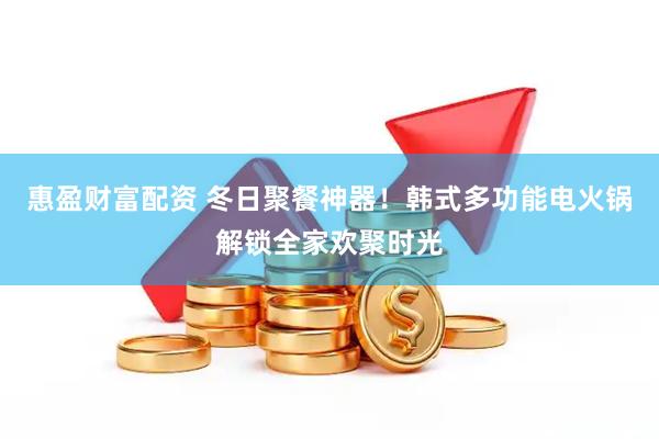 惠盈财富配资 冬日聚餐神器！韩式多功能电火锅解锁全家欢聚时光