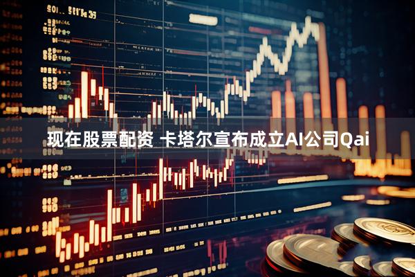 现在股票配资 卡塔尔宣布成立AI公司Qai