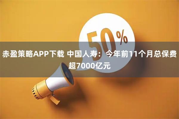 赤盈策略APP下载 中国人寿：今年前11个月总保费超7000亿元