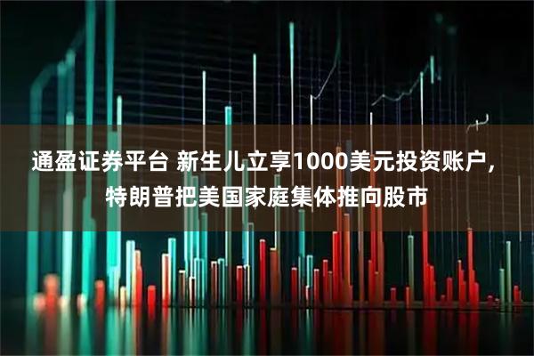 通盈证券平台 新生儿立享1000美元投资账户, 特朗普把美国家庭集体推向股市