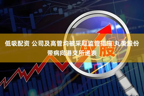 低吸配资 公司及高管均被采取监管措施 丸美股份带病向港交所递表