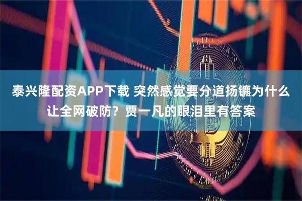 泰兴隆配资APP下载 突然感觉要分道扬镳为什么让全网破防？贾一凡的眼泪里有答案
